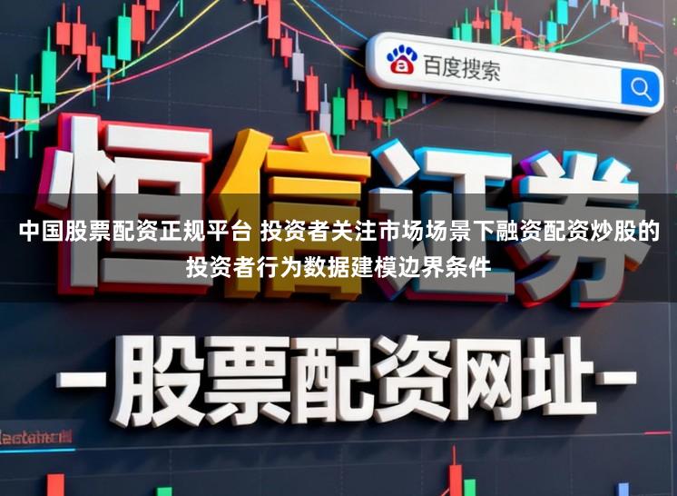 中国股票配资正规平台 投资者关注市场场景下融资配资炒股的投资者行为数据建模边界条件
