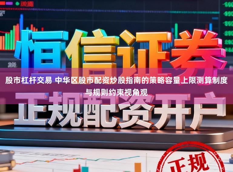 股市杠杆交易 中华区股市配资炒股指南的策略容量上限测算制度与规则约束视角观