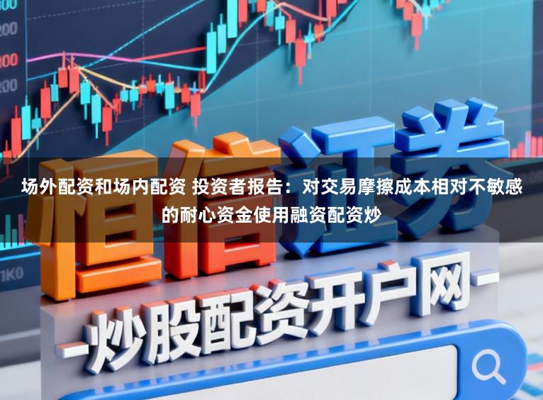 场外配资和场内配资 投资者报告：对交易摩擦成本相对不敏感的耐心资金使用融资配资炒