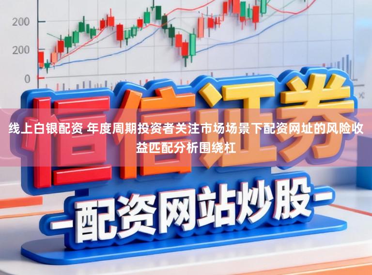线上白银配资 年度周期投资者关注市场场景下配资网址的风险收益匹配分析围绕杠