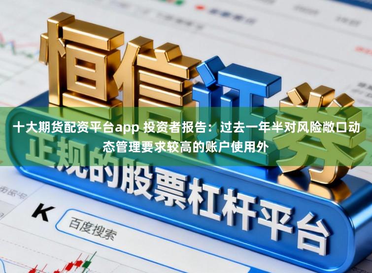 十大期货配资平台app 投资者报告：过去一年半对风险敞口动态管理要求较高的账户使用外