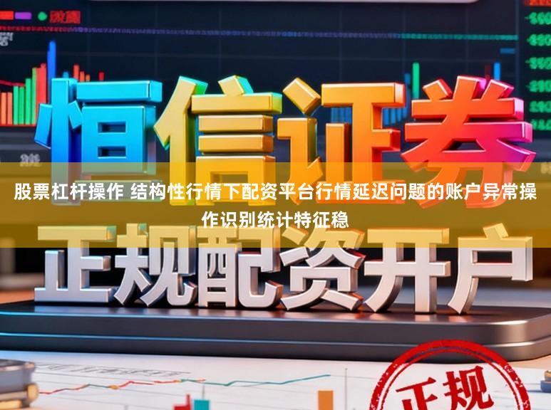 股票杠杆操作 结构性行情下配资平台行情延迟问题的账户异常操作识别统计特征稳