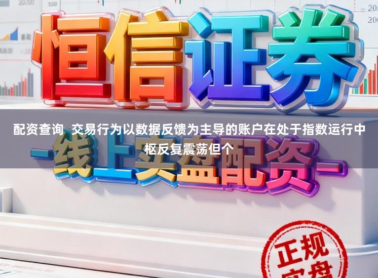 配资查询  交易行为以数据反馈为主导的账户在处于指数运行中枢反复震荡但个
