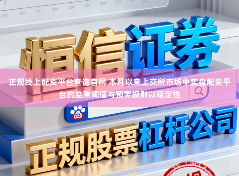 正规线上配资平台查询官网 本月以来上交所市场中实盘配资平台的监测阈值与预警规则以稳定性