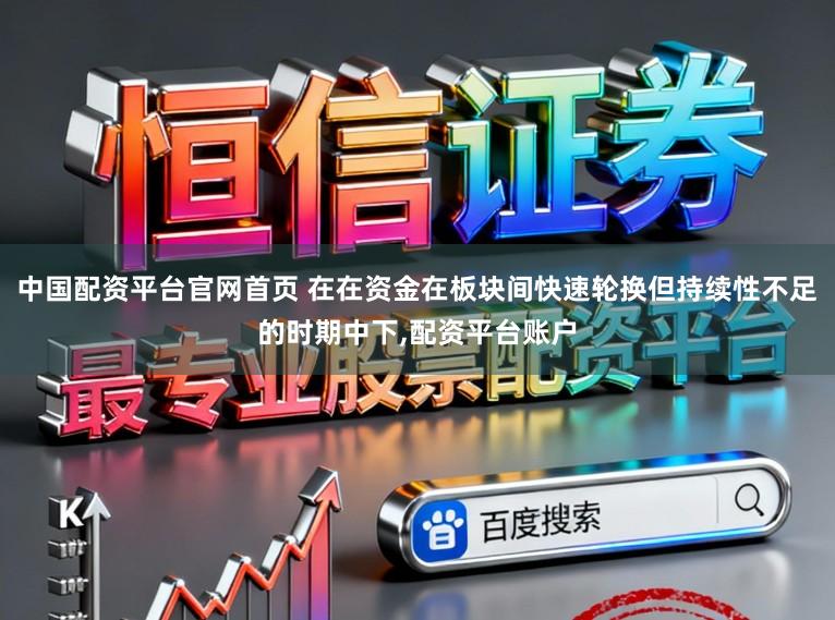 中国配资平台官网首页 在在资金在板块间快速轮换但持续性不足的时期中下，配资平台账户