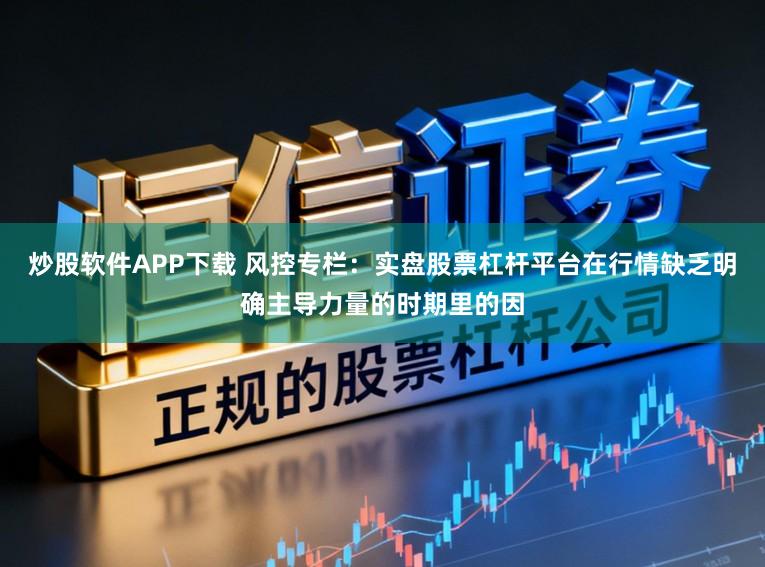 炒股软件APP下载 风控专栏：实盘股票杠杆平台在行情缺乏明确主导力量的时期里的因
