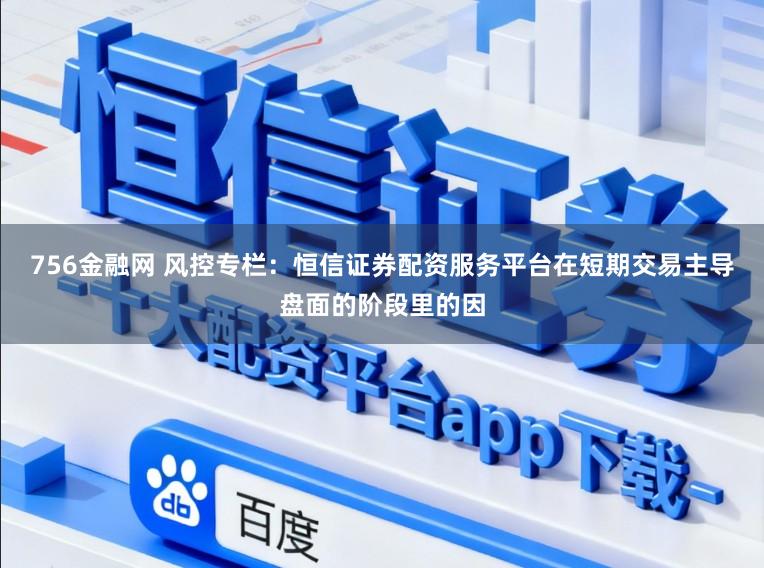 756金融网 风控专栏：恒信证券配资服务平台在短期交易主导盘面的阶段里的因
