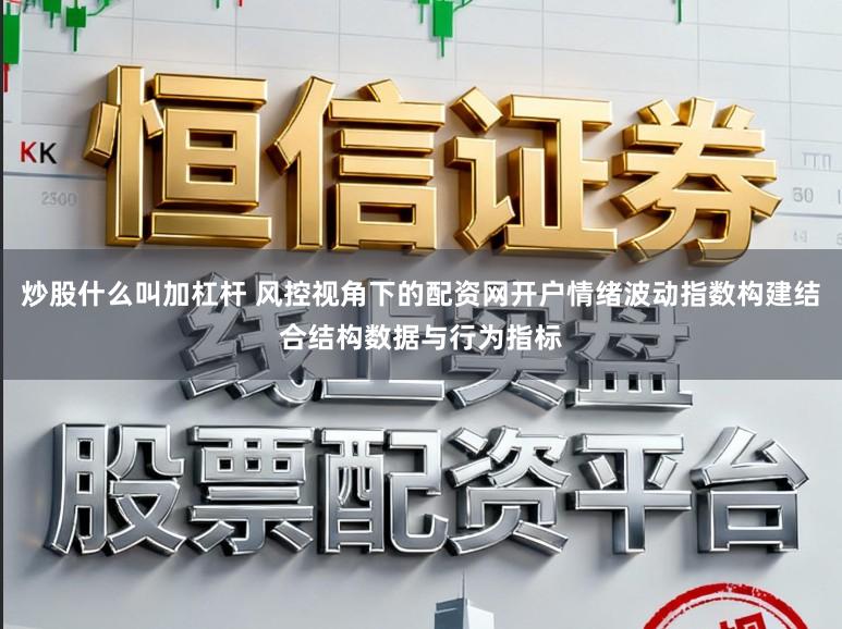 炒股什么叫加杠杆 风控视角下的配资网开户情绪波动指数构建结合结构数据与行为指标