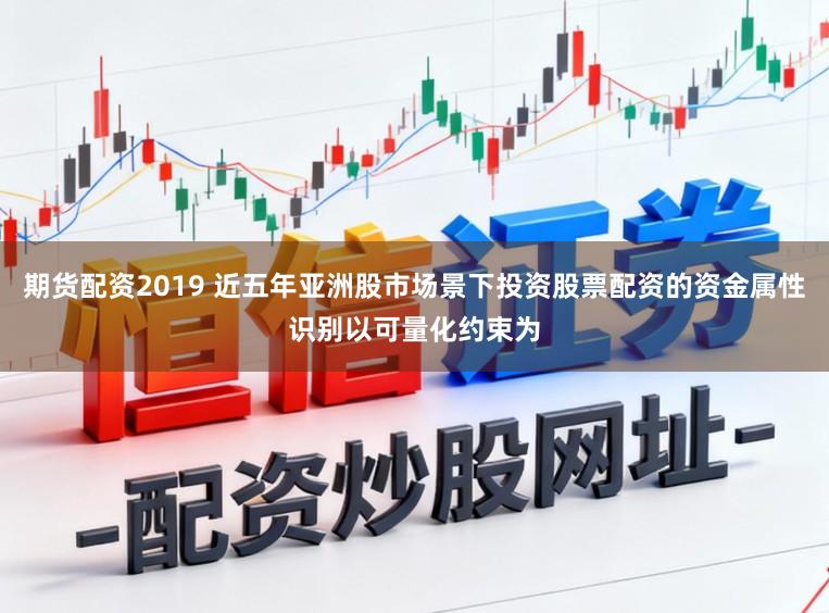 期货配资2019 近五年亚洲股市场景下投资股票配资的资金属性识别以可量化约束为