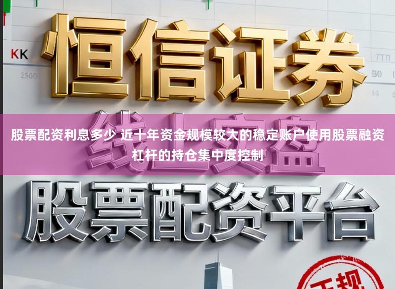 股票配资利息多少 近十年资金规模较大的稳定账户使用股票融资杠杆的持仓集中度控制