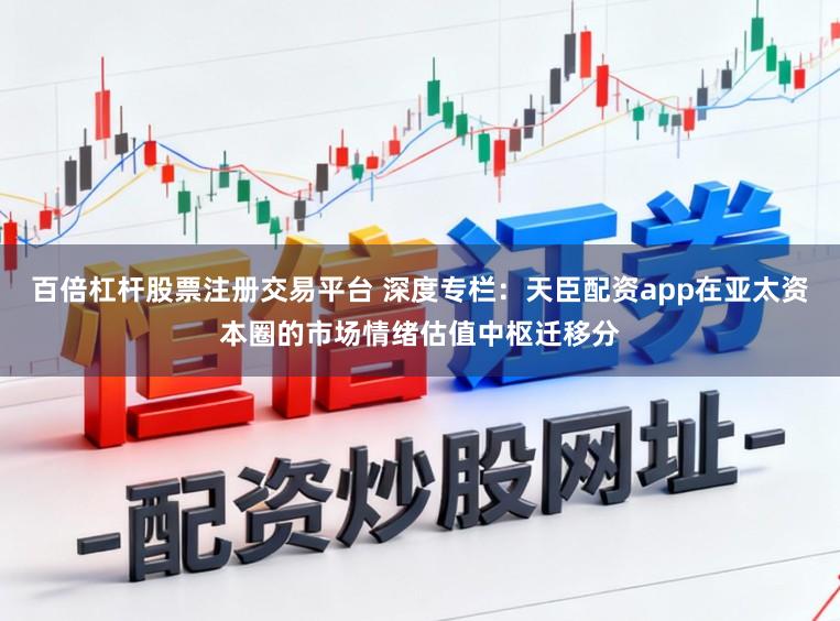百倍杠杆股票注册交易平台 深度专栏：天臣配资app在亚太资本圈的市场情绪估值中枢迁移分