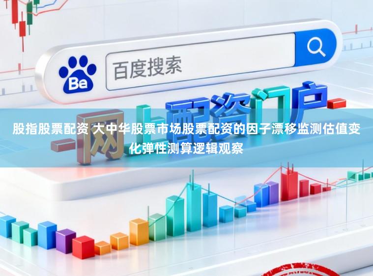 股指股票配资 大中华股票市场股票配资的因子漂移监测估值变化弹性测算逻辑观察