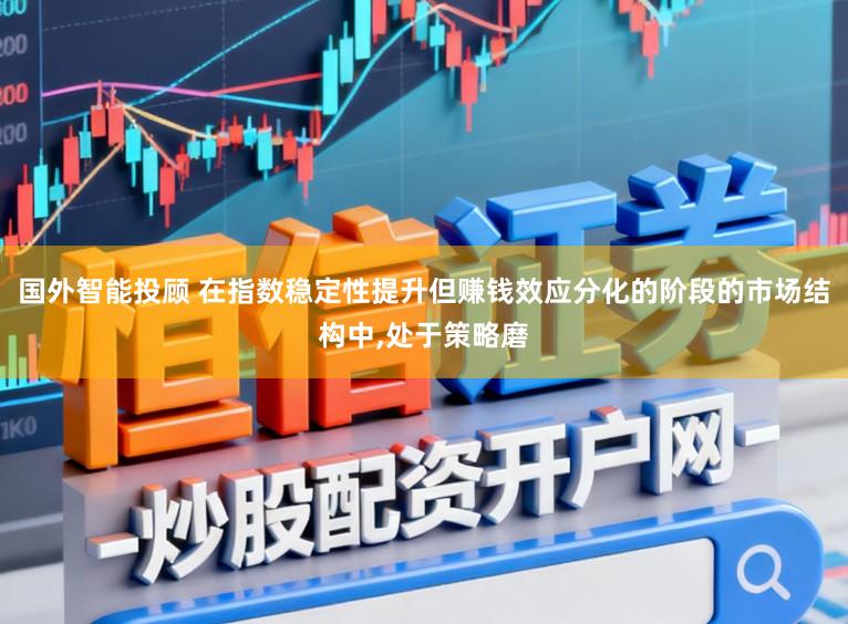 国外智能投顾 在指数稳定性提升但赚钱效应分化的阶段的市场结构中，处于策略磨