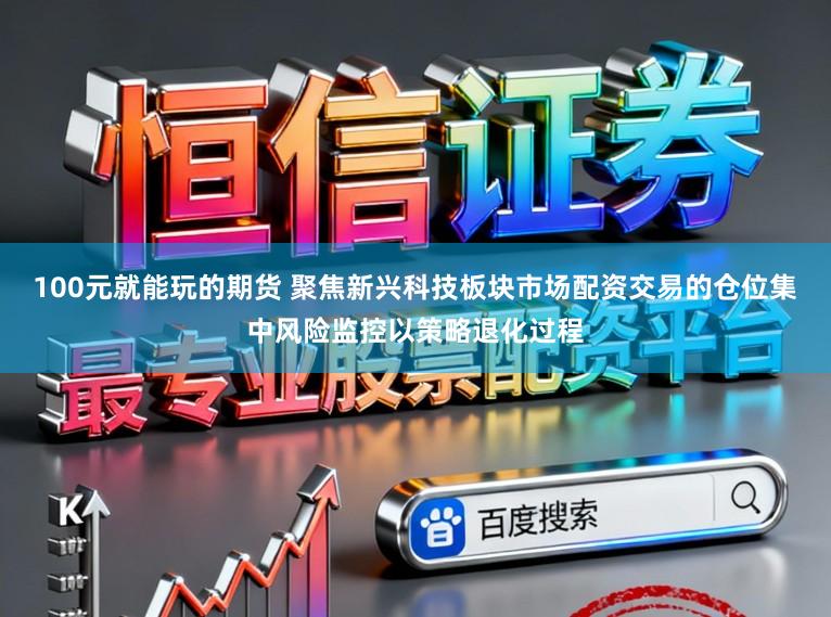 100元就能玩的期货 聚焦新兴科技板块市场配资交易的仓位集中风险监控以策略退化过程