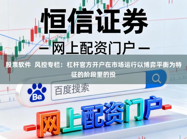 股票软件  风控专栏：杠杆官方开户在市场运行以博弈平衡为特征的阶段里的投