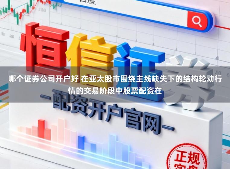 哪个证券公司开户好 在亚太股市围绕主线缺失下的结构轮动行情的交易阶段中股票配资在