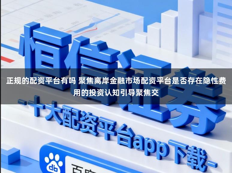正规的配资平台有吗 聚焦离岸金融市场配资平台是否存在隐性费用的投资认知引导聚焦交