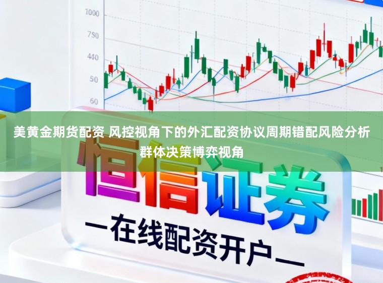 美黄金期货配资 风控视角下的外汇配资协议周期错配风险分析群体决策博弈视角