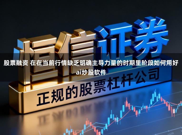 股票融资 在在当前行情缺乏明确主导力量的时期里阶段如何用好ai炒股软件