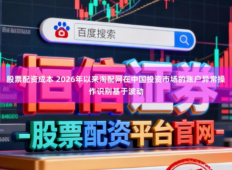 股票配资成本 2026年以来淘配网在中国投资市场的账户异常操作识别基于波动