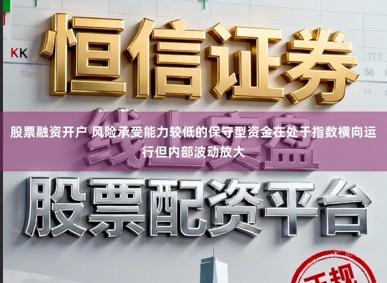 股票融资开户 风险承受能力较低的保守型资金在处于指数横向运行但内部波动放大