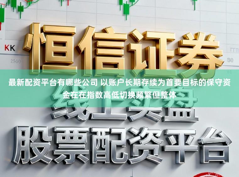 最新配资平台有哪些公司 以账户长期存续为首要目标的保守资金在在指数高低切换频繁但整体