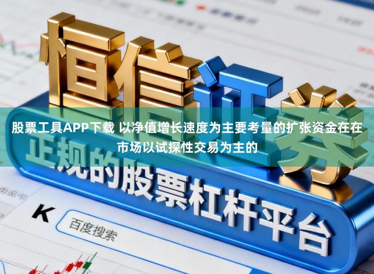 股票工具APP下载 以净值增长速度为主要考量的扩张资金在在市场以试探性交易为主的