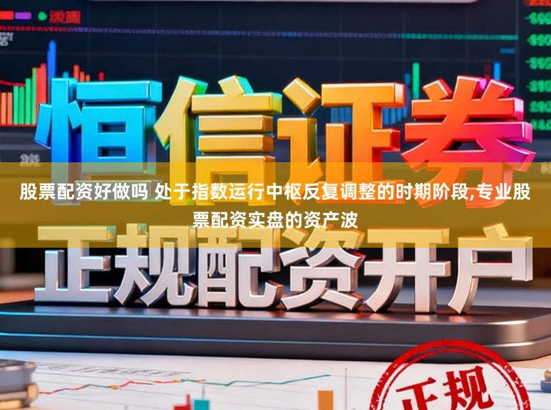 股票配资好做吗 处于指数运行中枢反复调整的时期阶段，专业股票配资实盘的资产波