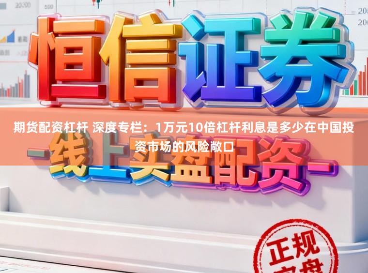 期货配资杠杆 深度专栏：1万元10倍杠杆利息是多少在中国投资市场的风险敞口