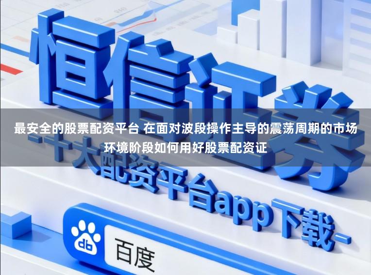 最安全的股票配资平台 在面对波段操作主导的震荡周期的市场环境阶段如何用好股票配资证
