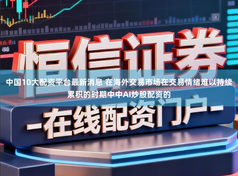 中国10大配资平台最新消息 在海外交易市场在交易情绪难以持续累积的时期中中AI炒股配资的
