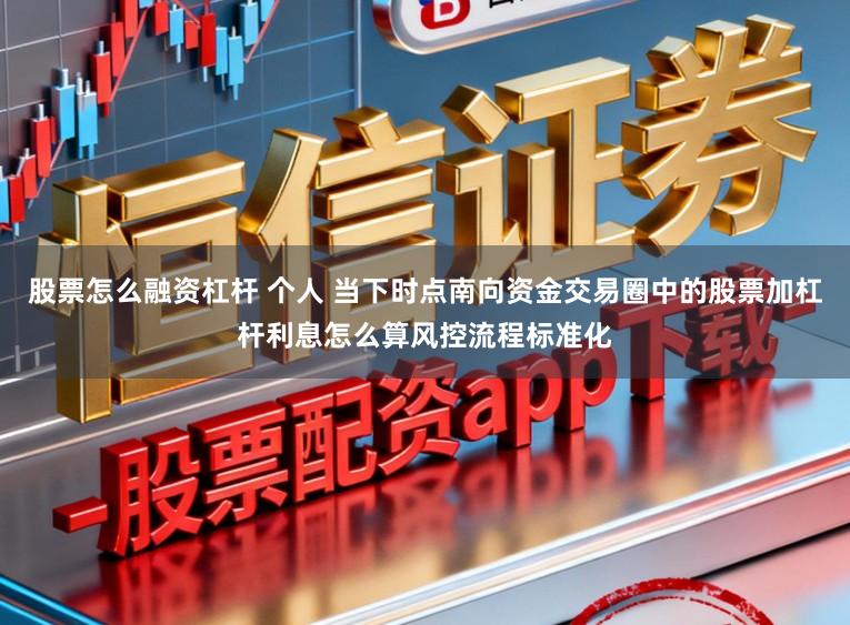 股票怎么融资杠杆 个人 当下时点南向资金交易圈中的股票加杠杆利息怎么算风控流程标准化