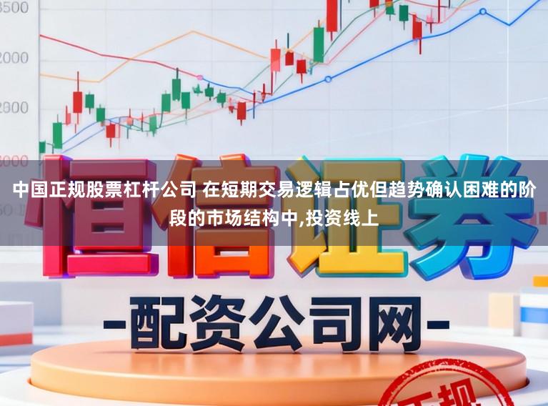 中国正规股票杠杆公司 在短期交易逻辑占优但趋势确认困难的阶段的市场结构中，投资线上