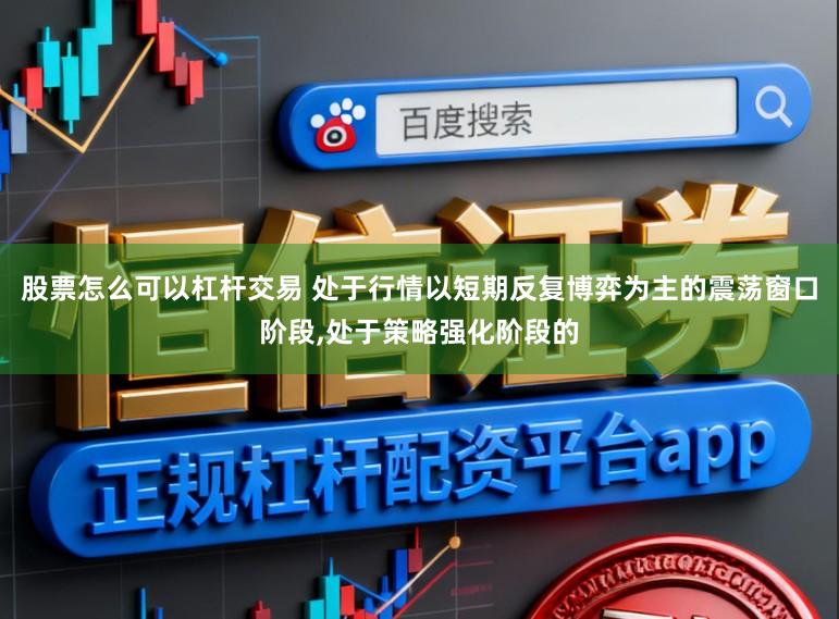 股票怎么可以杠杆交易 处于行情以短期反复博弈为主的震荡窗口阶段，处于策略强化阶段的