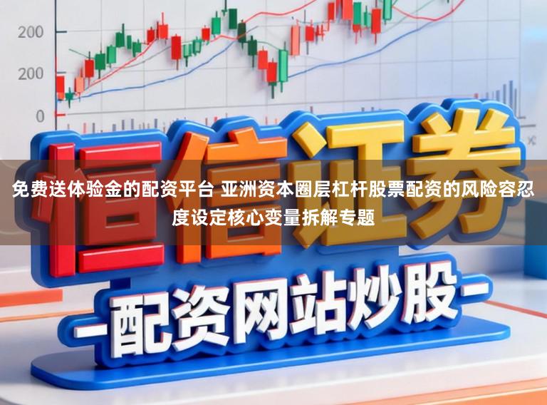 免费送体验金的配资平台 亚洲资本圈层杠杆股票配资的风险容忍度设定核心变量拆解专题