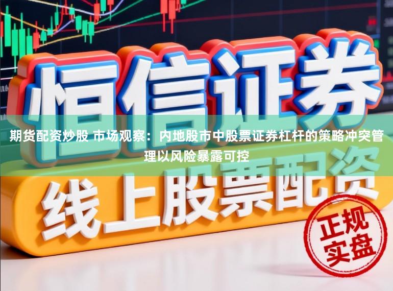 期货配资炒股 市场观察：内地股市中股票证券杠杆的策略冲突管理以风险暴露可控