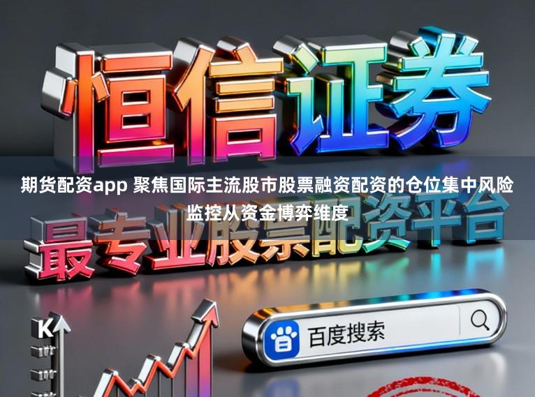 期货配资app 聚焦国际主流股市股票融资配资的仓位集中风险监控从资金博弈维度