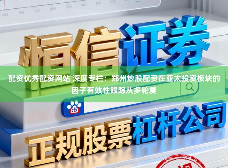 配资优秀配资网站 深度专栏：郑州炒股配资在亚太投资板块的因子有效性跟踪从多轮复