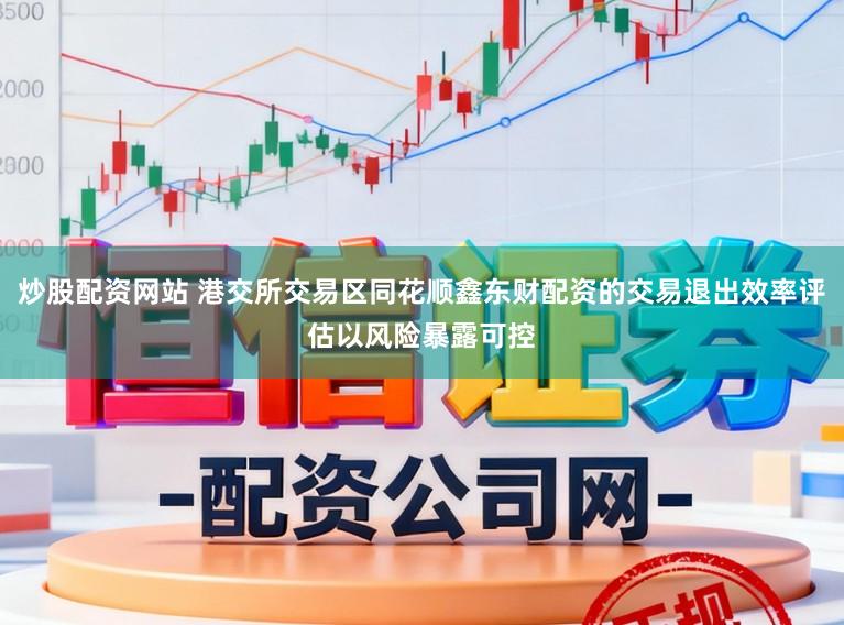 炒股配资网站 港交所交易区同花顺鑫东财配资的交易退出效率评估以风险暴露可控