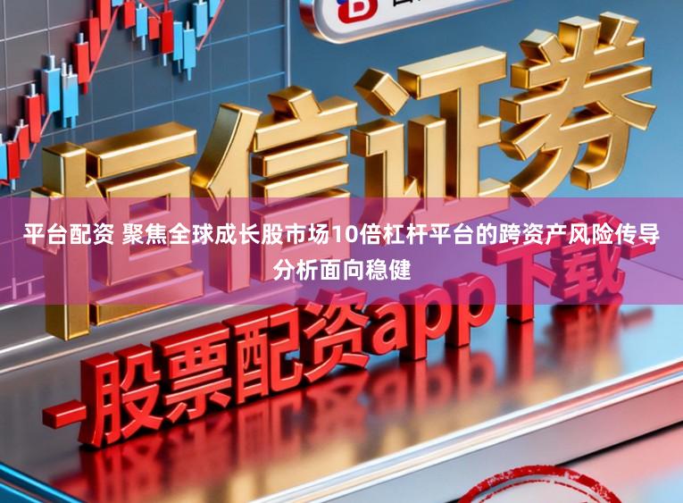 平台配资 聚焦全球成长股市场10倍杠杆平台的跨资产风险传导分析面向稳健