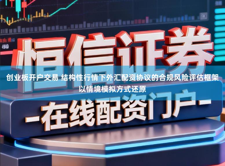 创业板开户交易 结构性行情下外汇配资协议的合规风险评估框架以情境模拟方式还原