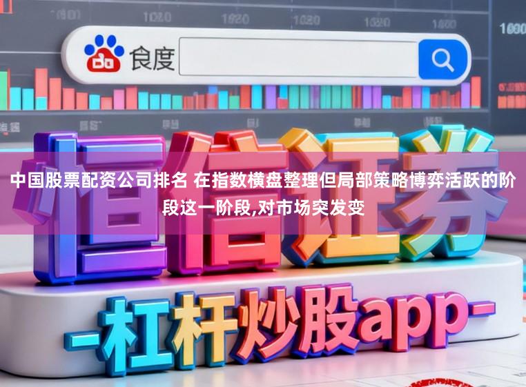 中国股票配资公司排名 在指数横盘整理但局部策略博弈活跃的阶段这一阶段,对市场突发变