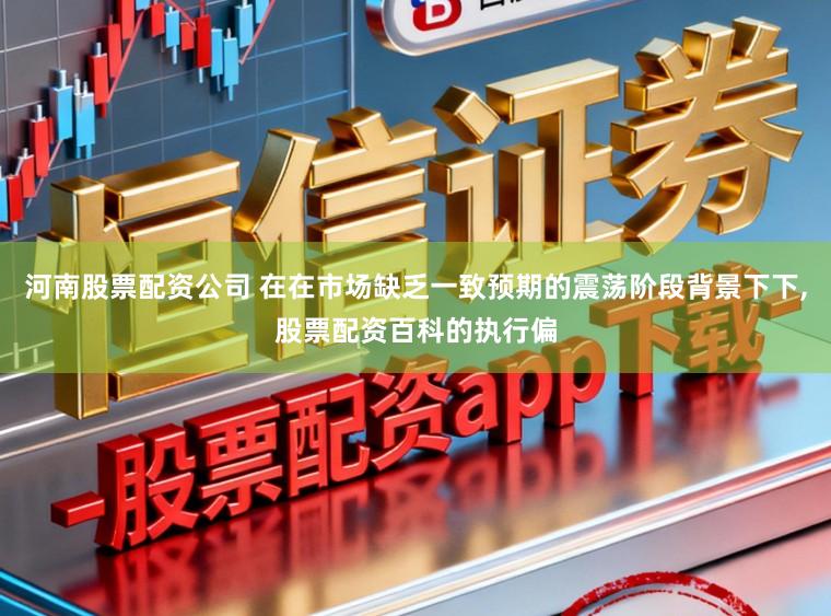 河南股票配资公司 在在市场缺乏一致预期的震荡阶段背景下下,股票配资百科的执行偏
