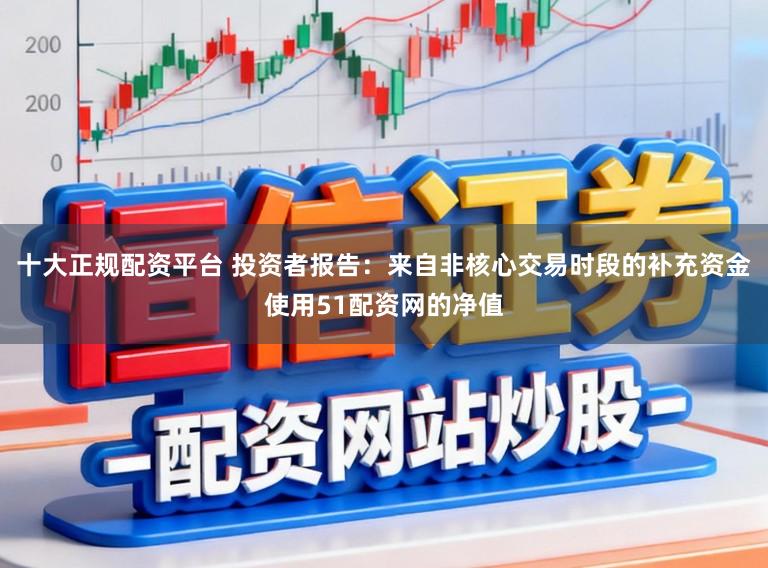 十大正规配资平台 投资者报告：来自非核心交易时段的补充资金使用51配资网的净值