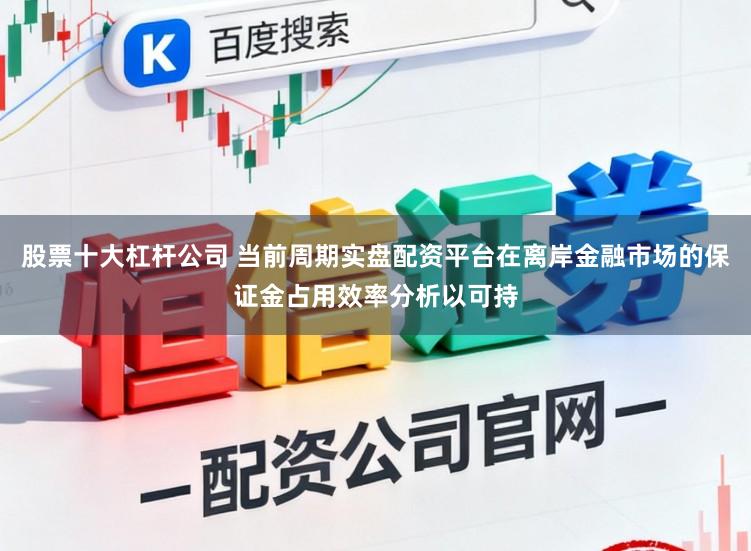 股票十大杠杆公司 当前周期实盘配资平台在离岸金融市场的保证金占用效率分析以可持