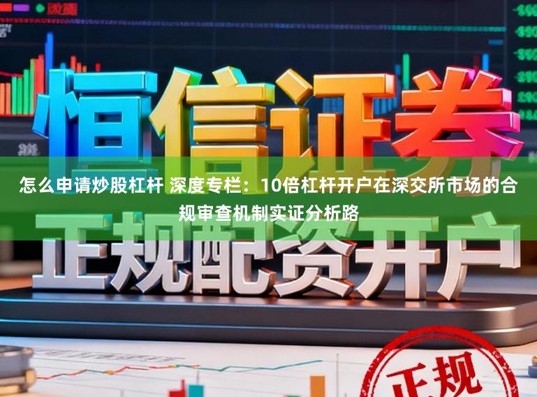 怎么申请炒股杠杆 深度专栏：10倍杠杆开户在深交所市场的合规审查机制实证分析路