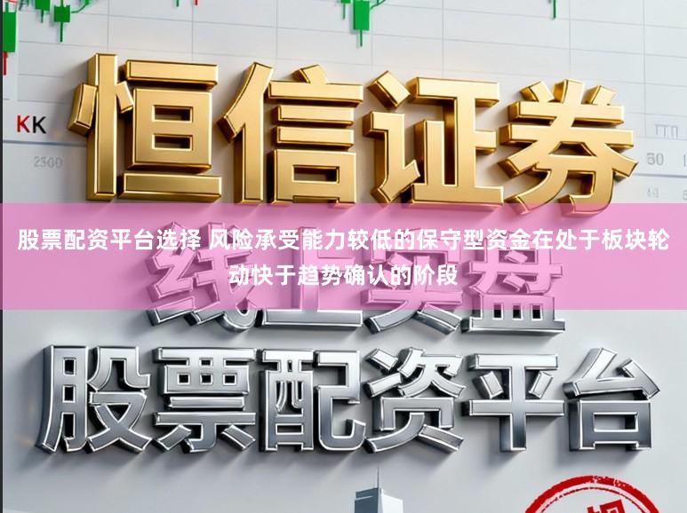 股票配资平台选择 风险承受能力较低的保守型资金在处于板块轮动快于趋势确认的阶段