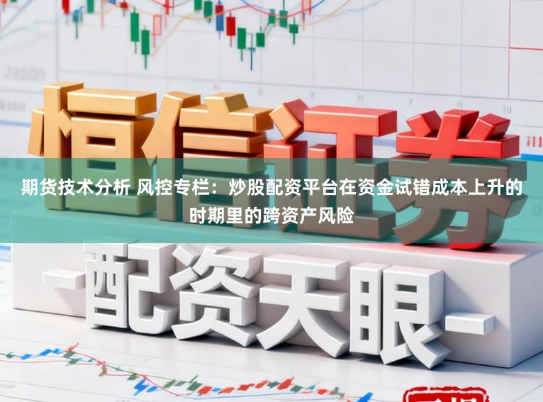 期货技术分析 风控专栏：炒股配资平台在资金试错成本上升的时期里的跨资产风险