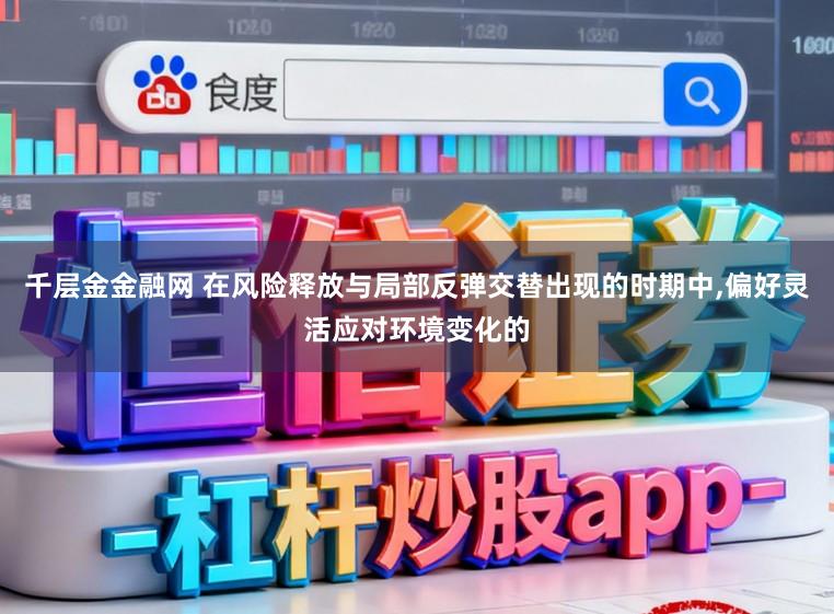 千层金金融网 在风险释放与局部反弹交替出现的时期中,偏好灵活应对环境变化的