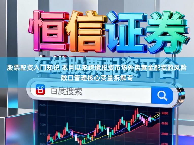 股票配资入门知识 本月以来跨境投资市场外盘黄金配资的风险敞口管理核心变量拆解专